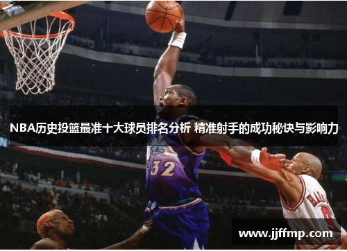 NBA历史投篮最准十大球员排名分析 精准射手的成功秘诀与影响力