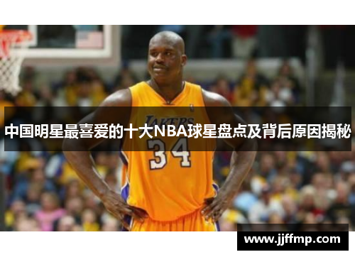 中国明星最喜爱的十大NBA球星盘点及背后原因揭秘